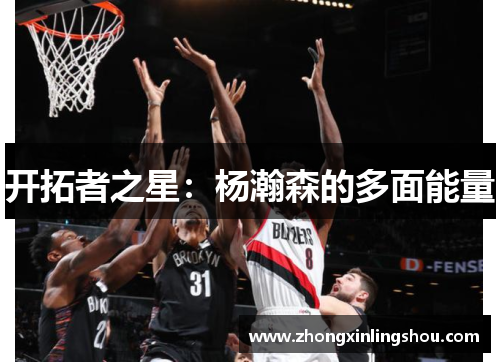 开拓者之星：杨瀚森的多面能量